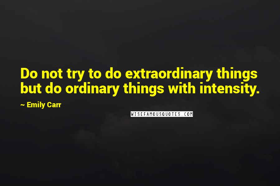 Emily Carr Quotes: Do not try to do extraordinary things but do ordinary things with intensity.