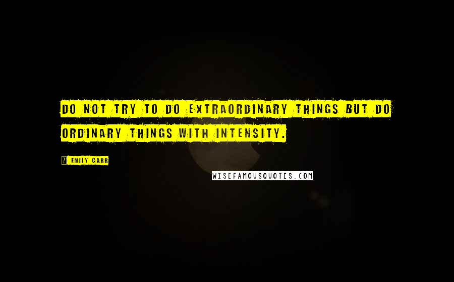 Emily Carr Quotes: Do not try to do extraordinary things but do ordinary things with intensity.