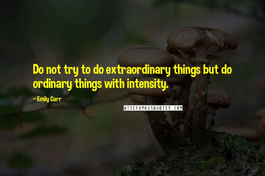 Emily Carr Quotes: Do not try to do extraordinary things but do ordinary things with intensity.