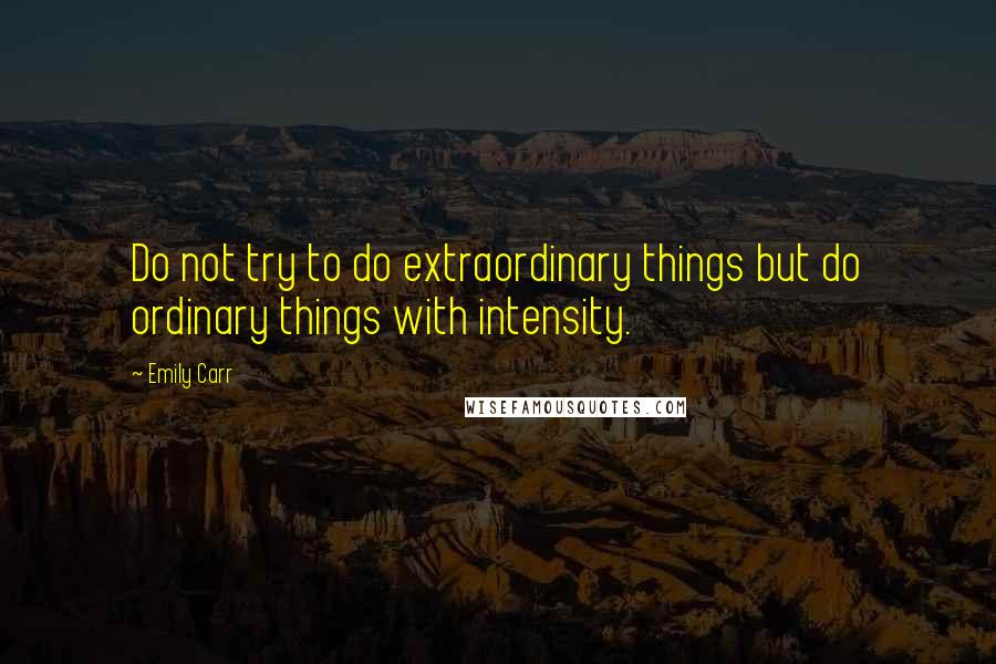 Emily Carr Quotes: Do not try to do extraordinary things but do ordinary things with intensity.