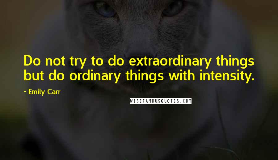 Emily Carr Quotes: Do not try to do extraordinary things but do ordinary things with intensity.