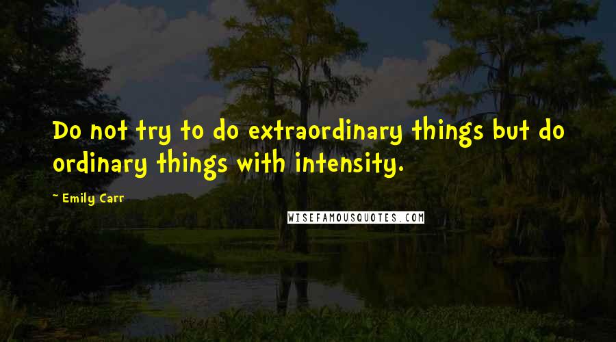 Emily Carr Quotes: Do not try to do extraordinary things but do ordinary things with intensity.