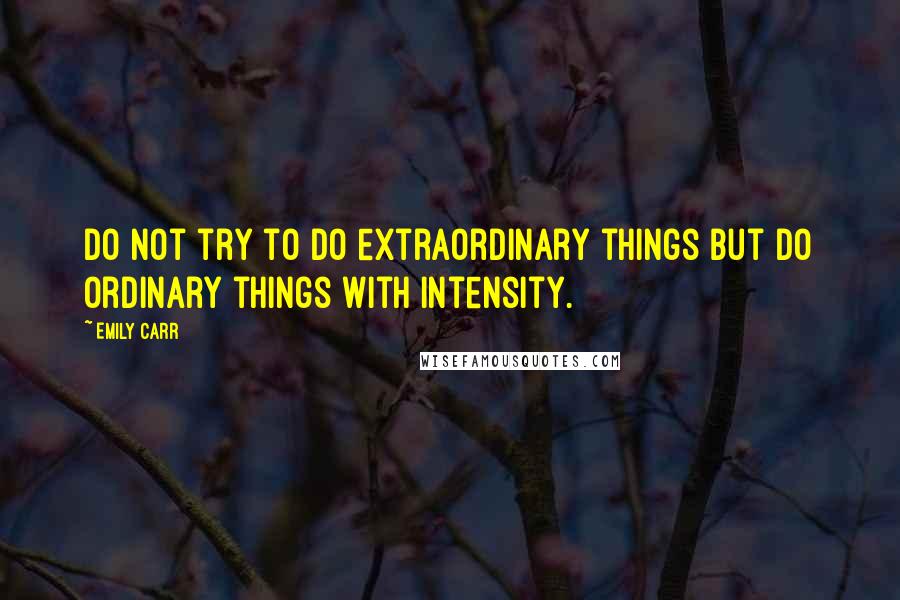 Emily Carr Quotes: Do not try to do extraordinary things but do ordinary things with intensity.