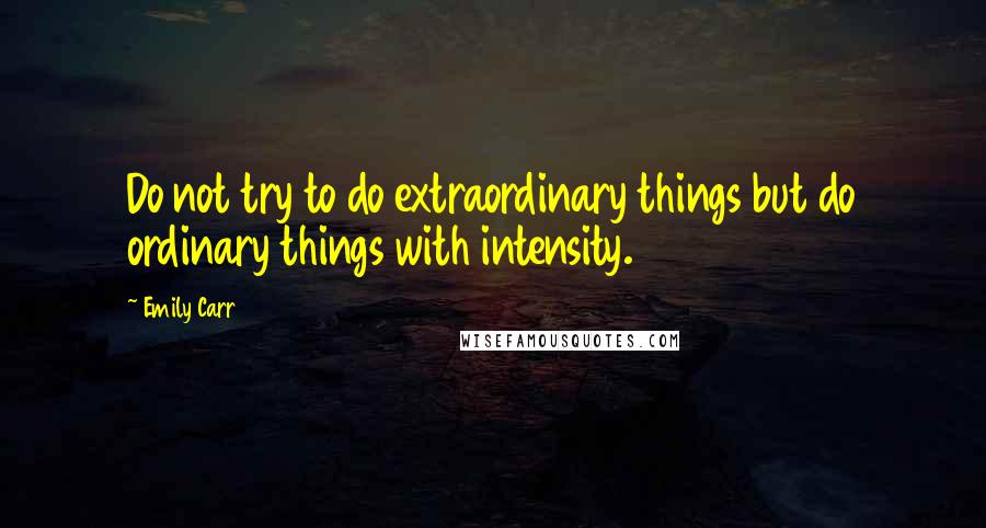 Emily Carr Quotes: Do not try to do extraordinary things but do ordinary things with intensity.