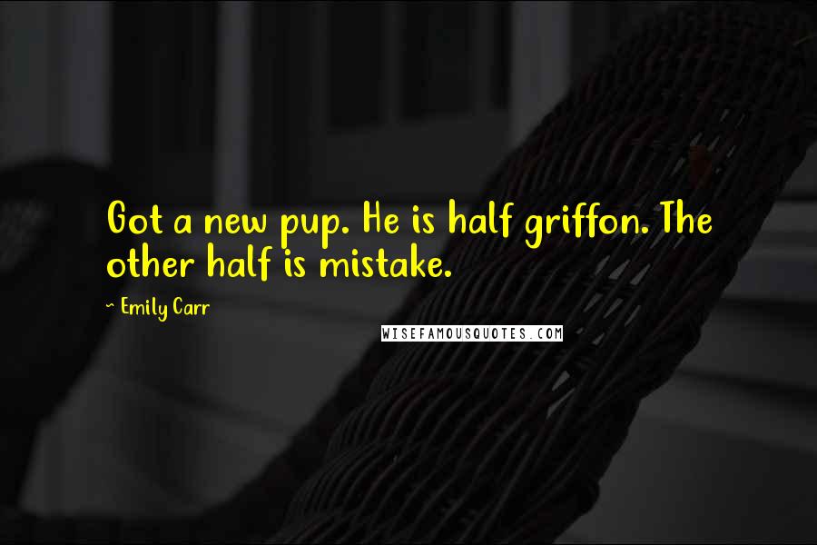 Emily Carr Quotes: Got a new pup. He is half griffon. The other half is mistake.