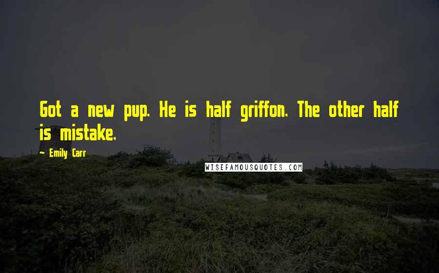 Emily Carr Quotes: Got a new pup. He is half griffon. The other half is mistake.