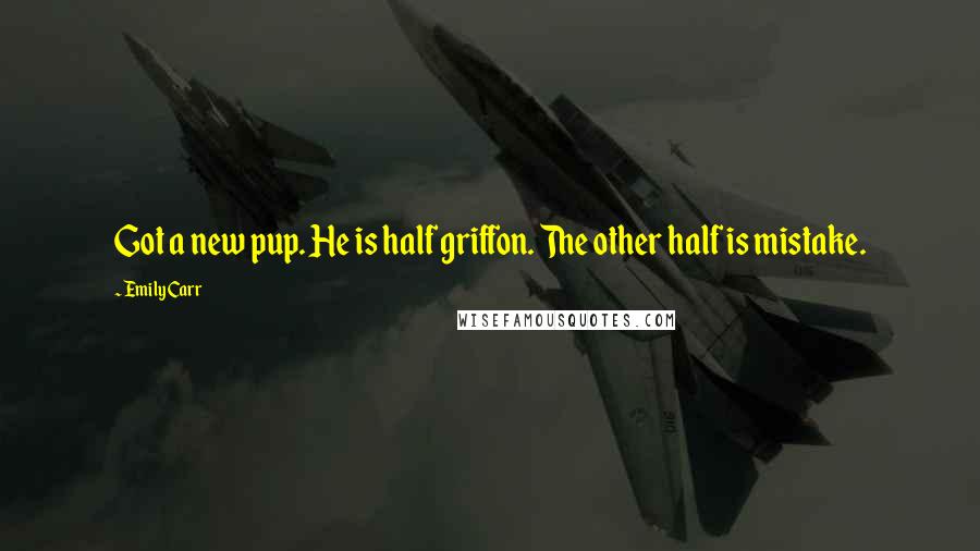 Emily Carr Quotes: Got a new pup. He is half griffon. The other half is mistake.