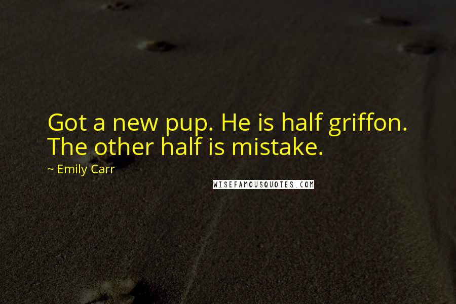 Emily Carr Quotes: Got a new pup. He is half griffon. The other half is mistake.