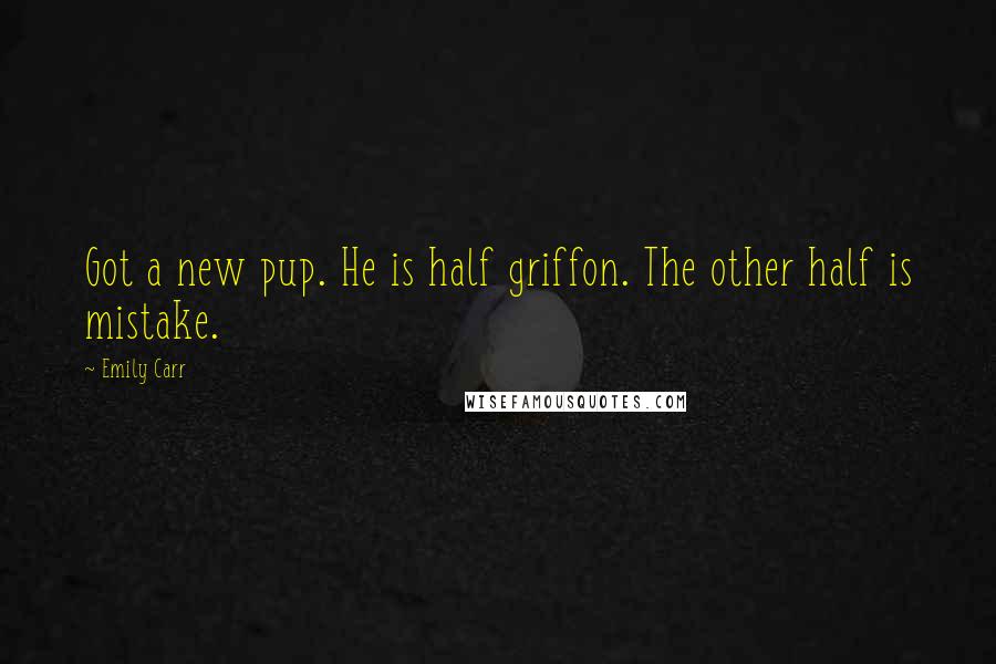 Emily Carr Quotes: Got a new pup. He is half griffon. The other half is mistake.