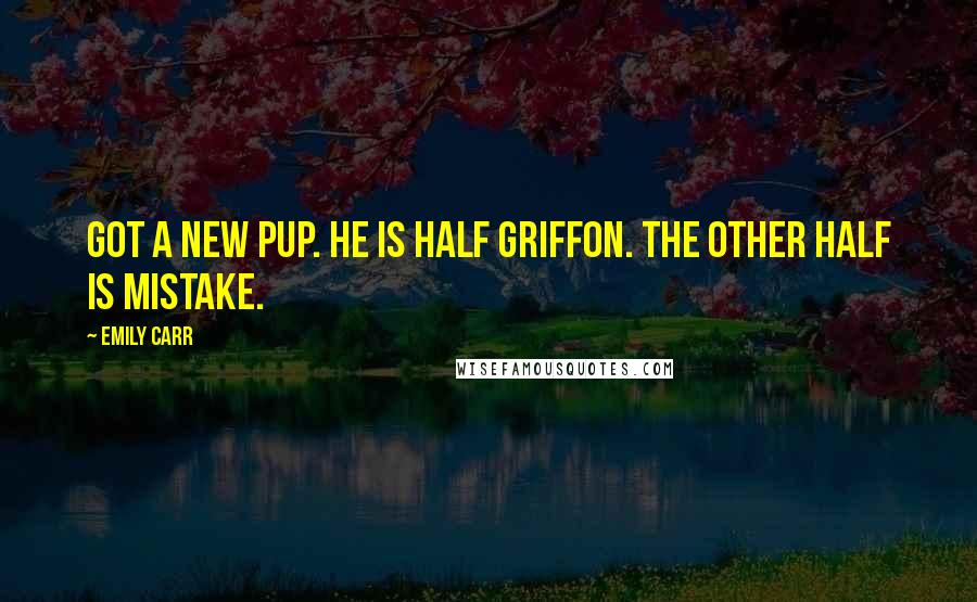 Emily Carr Quotes: Got a new pup. He is half griffon. The other half is mistake.