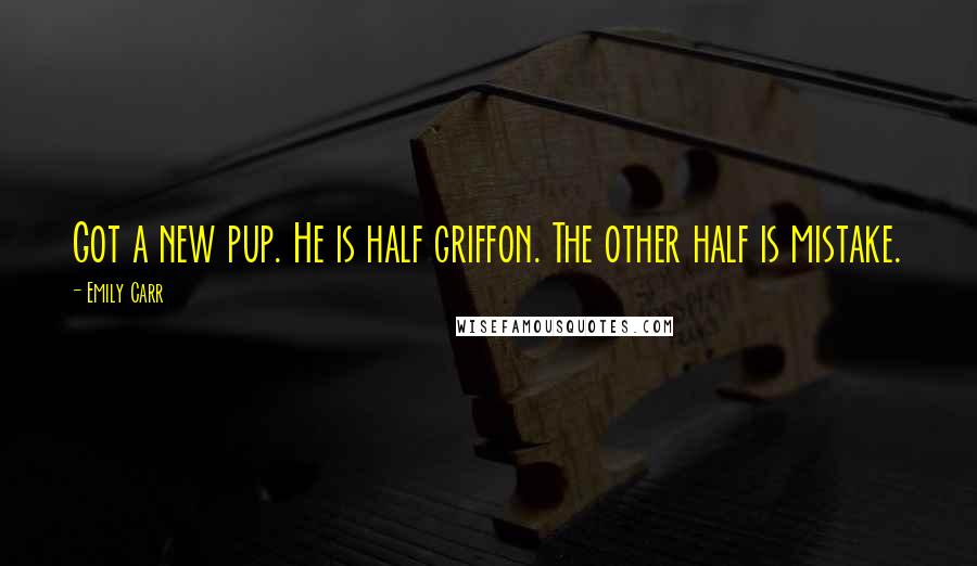 Emily Carr Quotes: Got a new pup. He is half griffon. The other half is mistake.