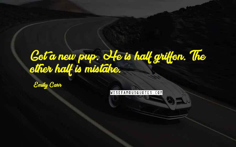 Emily Carr Quotes: Got a new pup. He is half griffon. The other half is mistake.