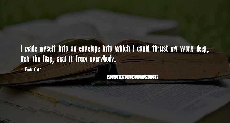 Emily Carr Quotes: I made myself into an envelope into which I could thrust my work deep, lick the flap, seal it from everybody.