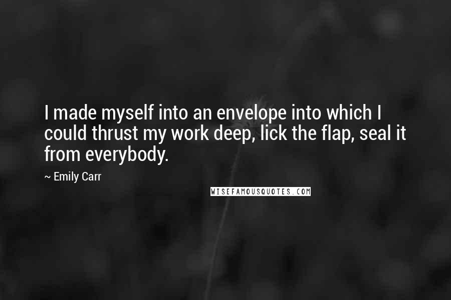 Emily Carr Quotes: I made myself into an envelope into which I could thrust my work deep, lick the flap, seal it from everybody.