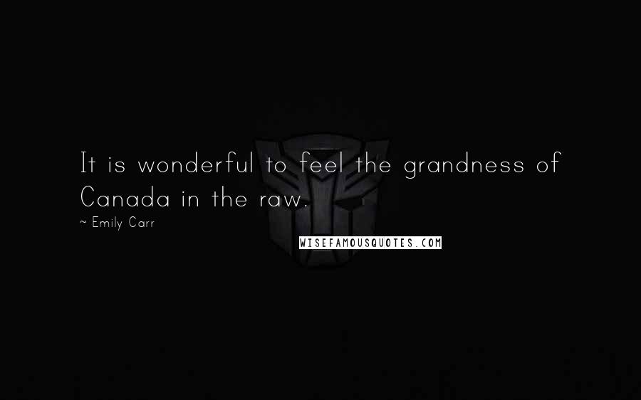Emily Carr Quotes: It is wonderful to feel the grandness of Canada in the raw.