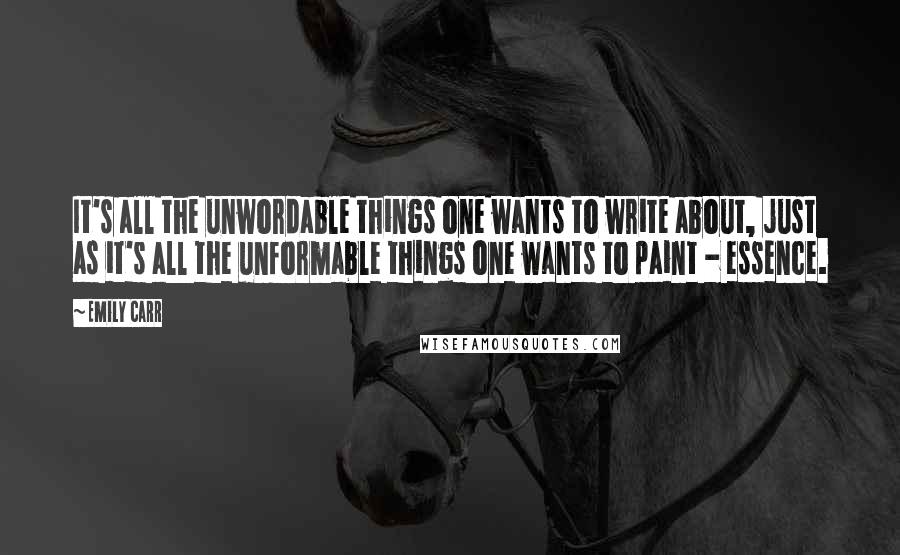 Emily Carr Quotes: It's all the unwordable things one wants to write about, just as it's all the unformable things one wants to paint - essence.