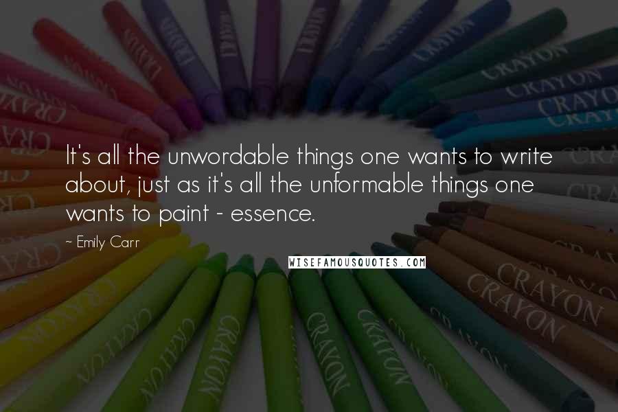 Emily Carr Quotes: It's all the unwordable things one wants to write about, just as it's all the unformable things one wants to paint - essence.