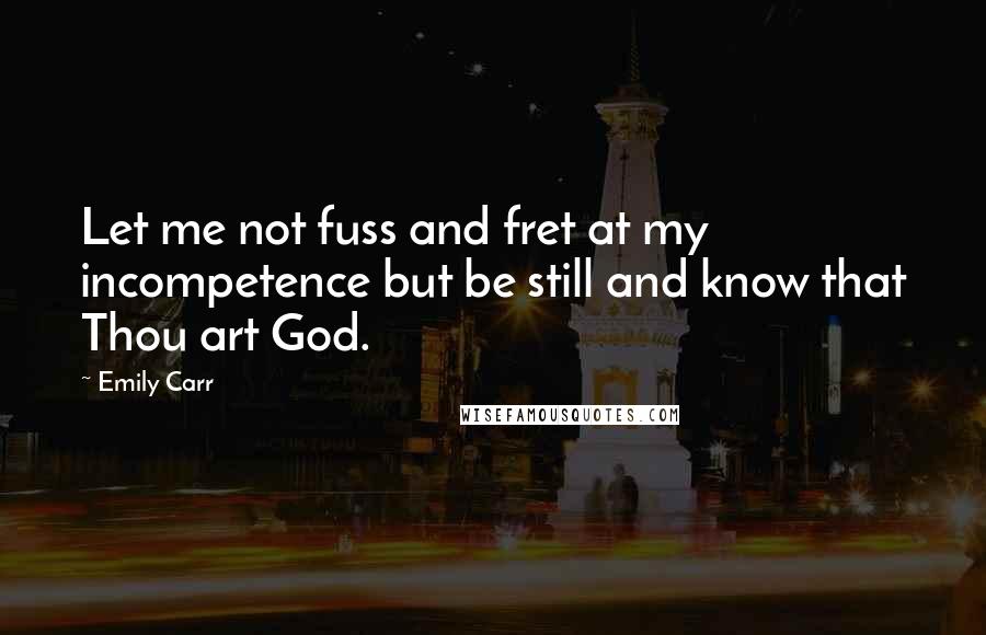 Emily Carr Quotes: Let me not fuss and fret at my incompetence but be still and know that Thou art God.