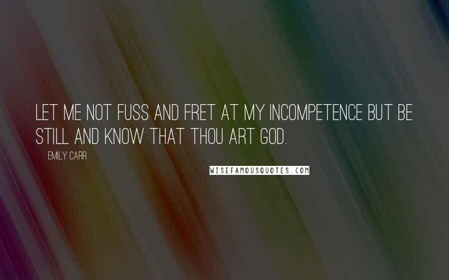 Emily Carr Quotes: Let me not fuss and fret at my incompetence but be still and know that Thou art God.