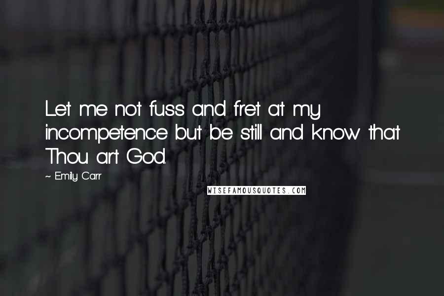 Emily Carr Quotes: Let me not fuss and fret at my incompetence but be still and know that Thou art God.