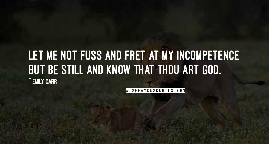 Emily Carr Quotes: Let me not fuss and fret at my incompetence but be still and know that Thou art God.