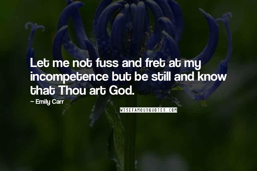 Emily Carr Quotes: Let me not fuss and fret at my incompetence but be still and know that Thou art God.