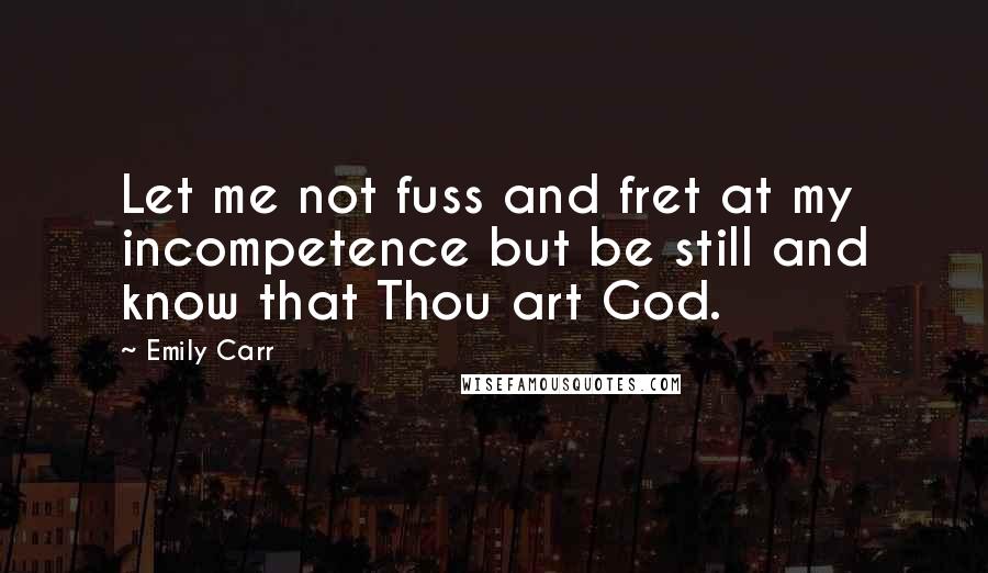 Emily Carr Quotes: Let me not fuss and fret at my incompetence but be still and know that Thou art God.