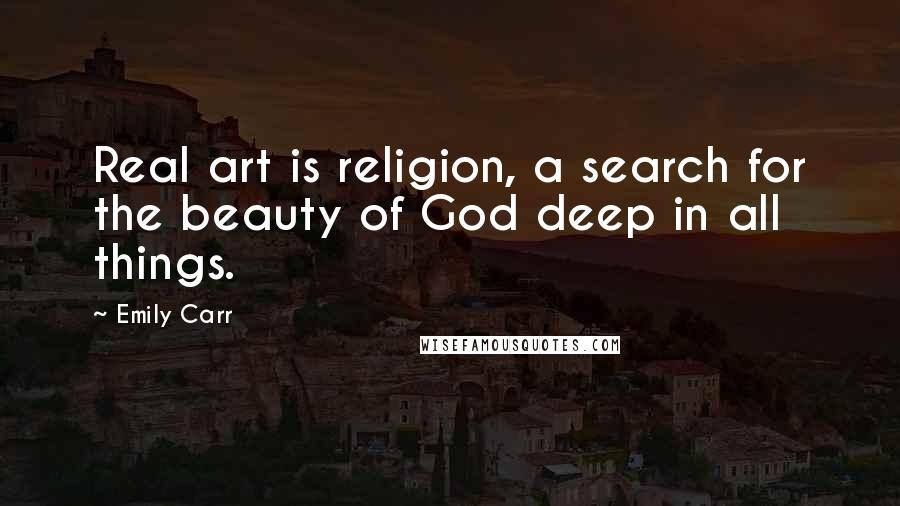 Emily Carr Quotes: Real art is religion, a search for the beauty of God deep in all things.