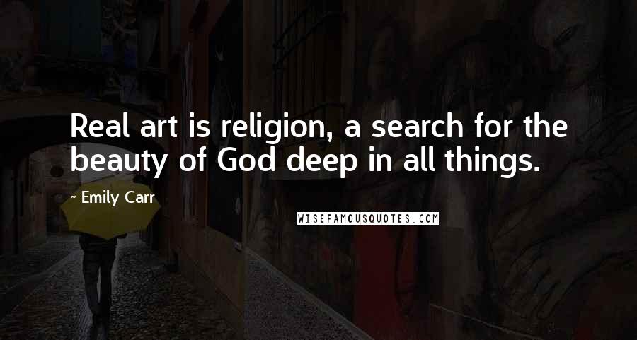 Emily Carr Quotes: Real art is religion, a search for the beauty of God deep in all things.