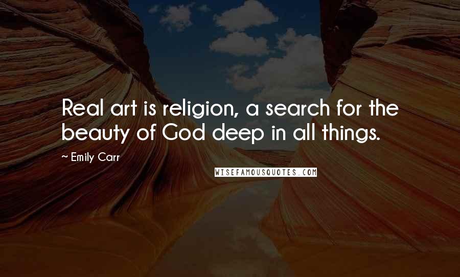 Emily Carr Quotes: Real art is religion, a search for the beauty of God deep in all things.
