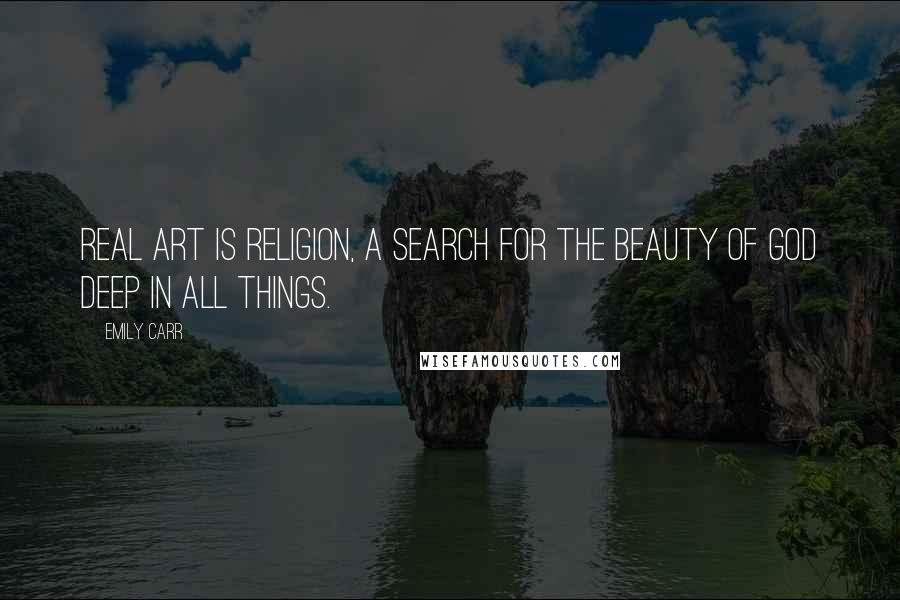 Emily Carr Quotes: Real art is religion, a search for the beauty of God deep in all things.
