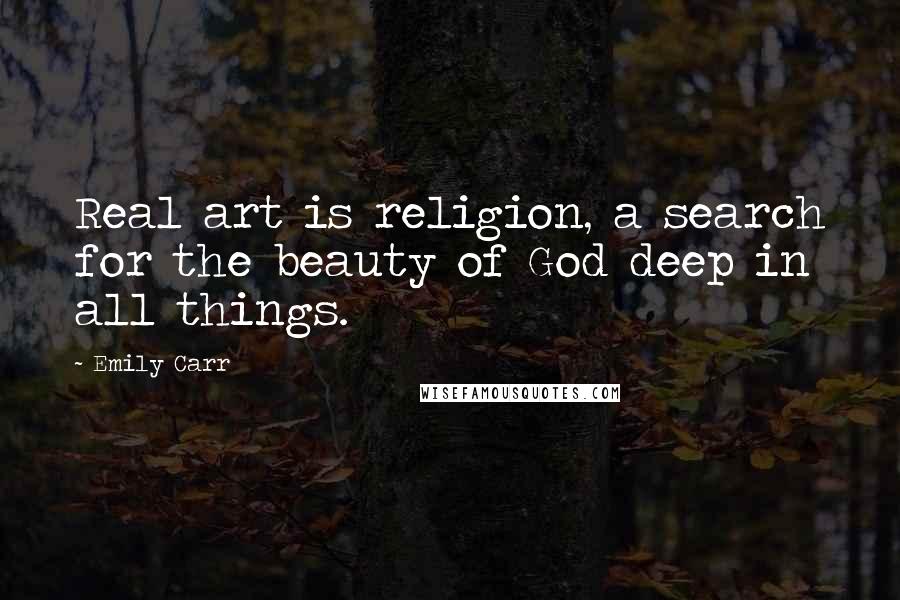 Emily Carr Quotes: Real art is religion, a search for the beauty of God deep in all things.