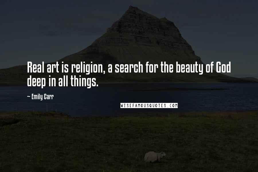 Emily Carr Quotes: Real art is religion, a search for the beauty of God deep in all things.