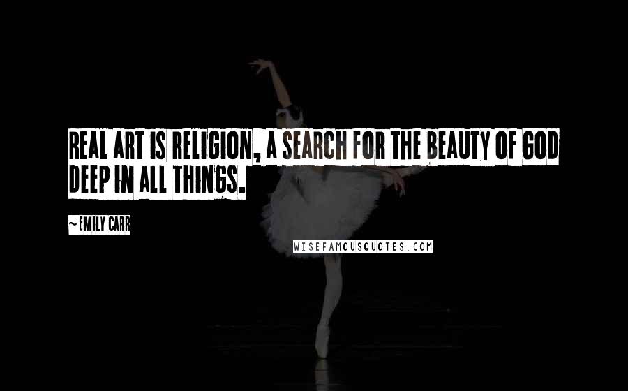 Emily Carr Quotes: Real art is religion, a search for the beauty of God deep in all things.