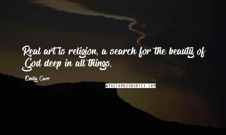 Emily Carr Quotes: Real art is religion, a search for the beauty of God deep in all things.