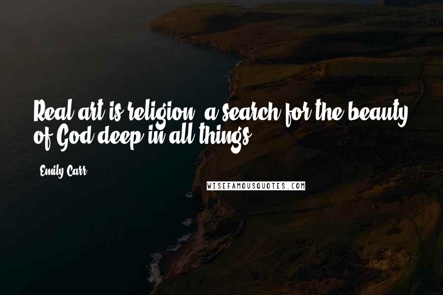 Emily Carr Quotes: Real art is religion, a search for the beauty of God deep in all things.