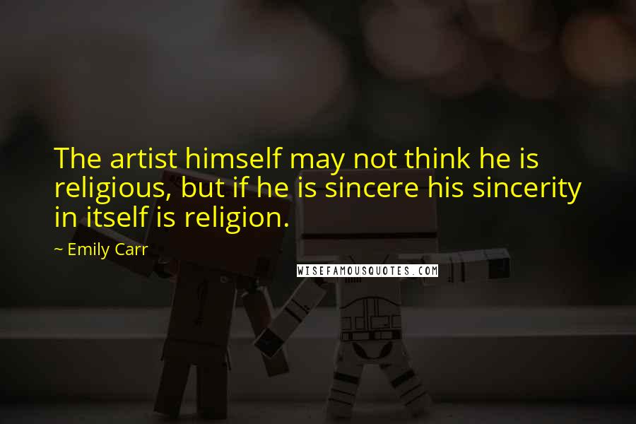 Emily Carr Quotes: The artist himself may not think he is religious, but if he is sincere his sincerity in itself is religion.