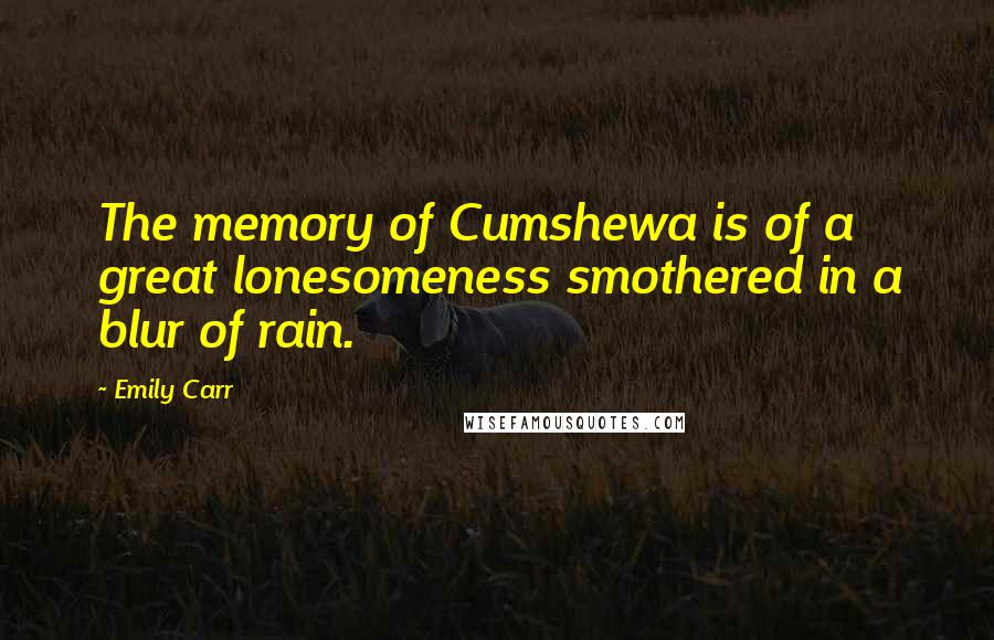 Emily Carr Quotes: The memory of Cumshewa is of a great lonesomeness smothered in a blur of rain.