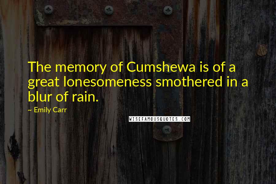 Emily Carr Quotes: The memory of Cumshewa is of a great lonesomeness smothered in a blur of rain.