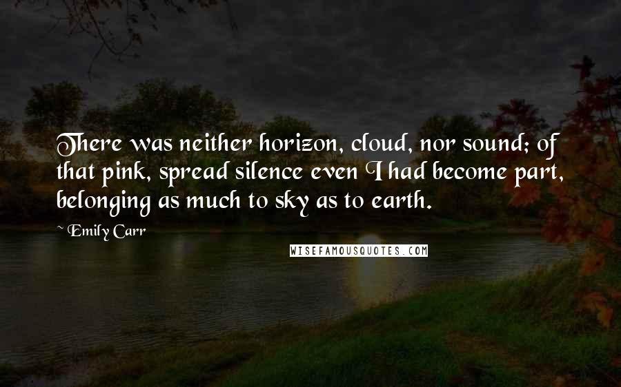 Emily Carr Quotes: There was neither horizon, cloud, nor sound; of that pink, spread silence even I had become part, belonging as much to sky as to earth.