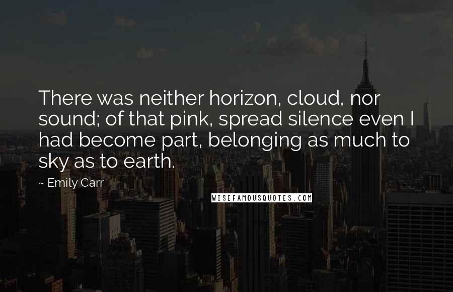 Emily Carr Quotes: There was neither horizon, cloud, nor sound; of that pink, spread silence even I had become part, belonging as much to sky as to earth.