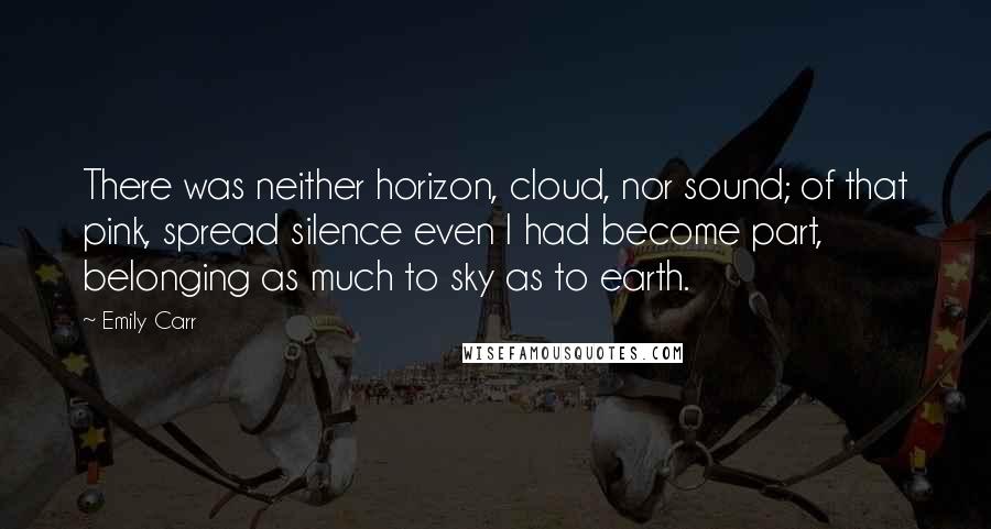 Emily Carr Quotes: There was neither horizon, cloud, nor sound; of that pink, spread silence even I had become part, belonging as much to sky as to earth.