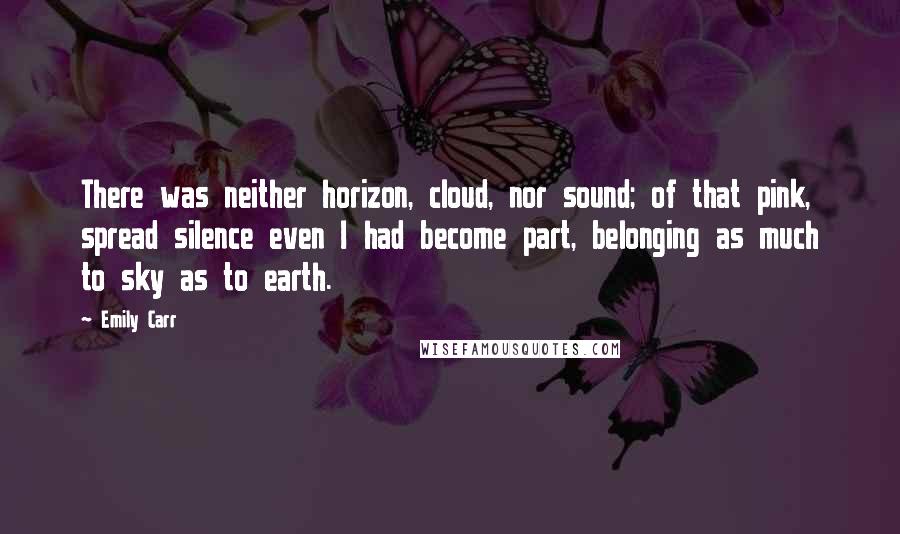 Emily Carr Quotes: There was neither horizon, cloud, nor sound; of that pink, spread silence even I had become part, belonging as much to sky as to earth.