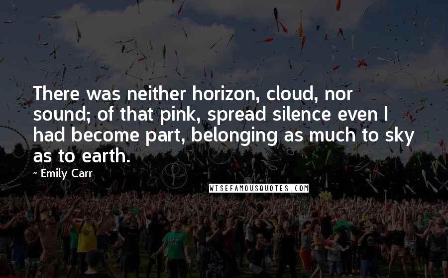 Emily Carr Quotes: There was neither horizon, cloud, nor sound; of that pink, spread silence even I had become part, belonging as much to sky as to earth.