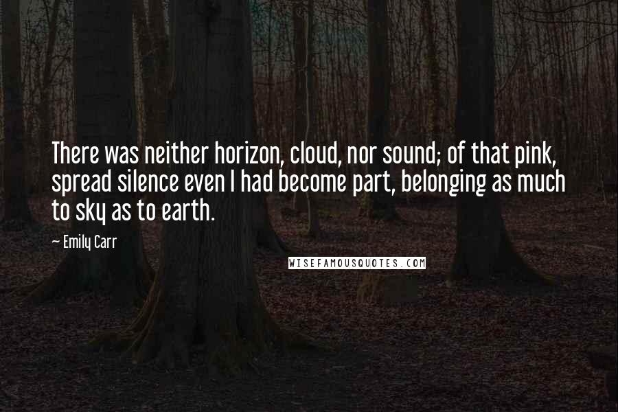 Emily Carr Quotes: There was neither horizon, cloud, nor sound; of that pink, spread silence even I had become part, belonging as much to sky as to earth.