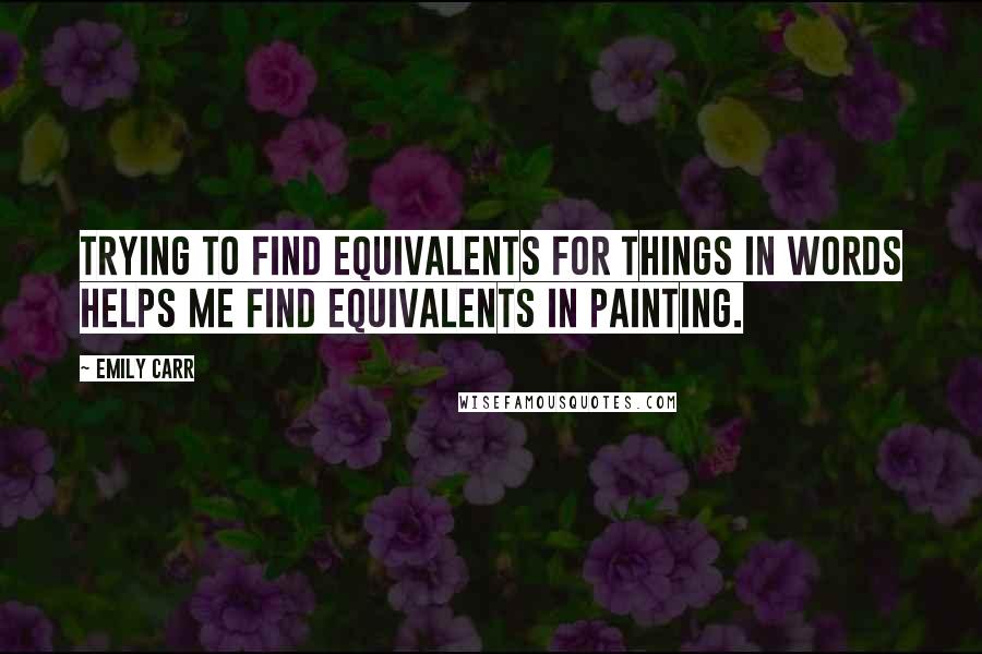 Emily Carr Quotes: Trying to find equivalents for things in words helps me find equivalents in painting.