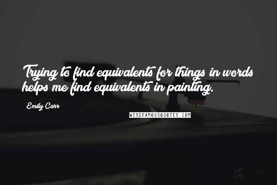 Emily Carr Quotes: Trying to find equivalents for things in words helps me find equivalents in painting.