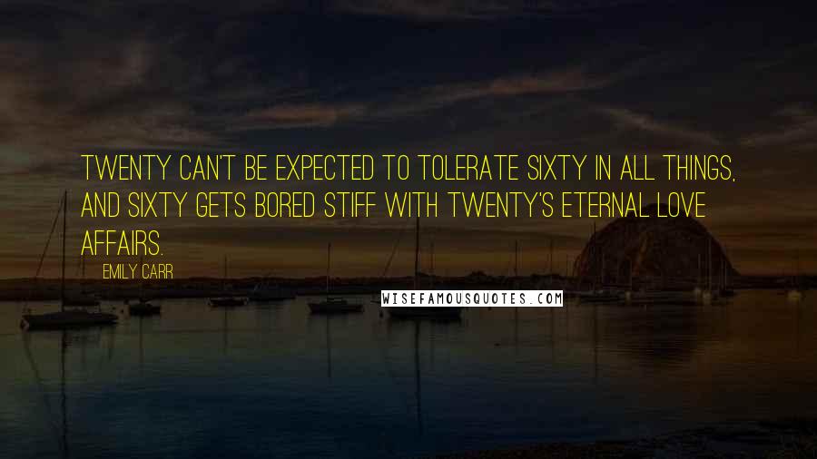 Emily Carr Quotes: Twenty can't be expected to tolerate sixty in all things, and sixty gets bored stiff with twenty's eternal love affairs.