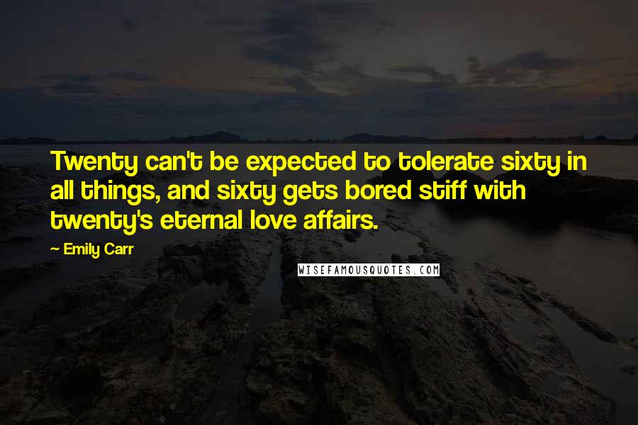 Emily Carr Quotes: Twenty can't be expected to tolerate sixty in all things, and sixty gets bored stiff with twenty's eternal love affairs.