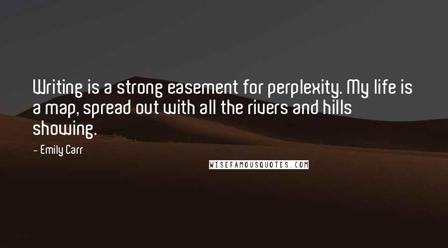 Emily Carr Quotes: Writing is a strong easement for perplexity. My life is a map, spread out with all the rivers and hills showing.